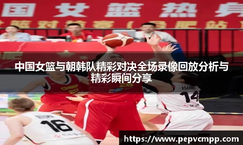 中国女篮与朝韩队精彩对决全场录像回放分析与精彩瞬间分享